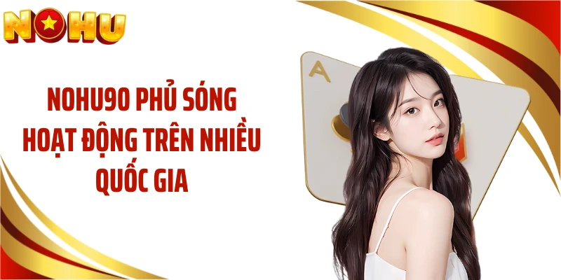 NOHU90 phủ sóng hoạt động trên nhiều quốc gia